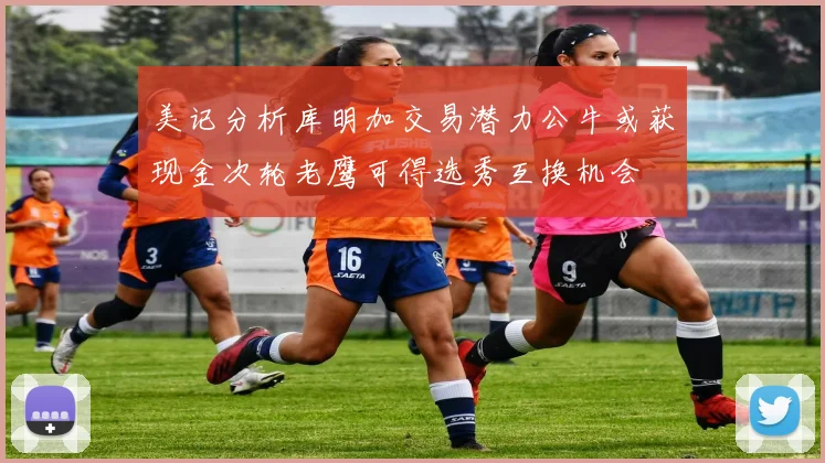 美记分析库明加交易潜力公牛或获现金次轮老鹰可得选秀互换机会