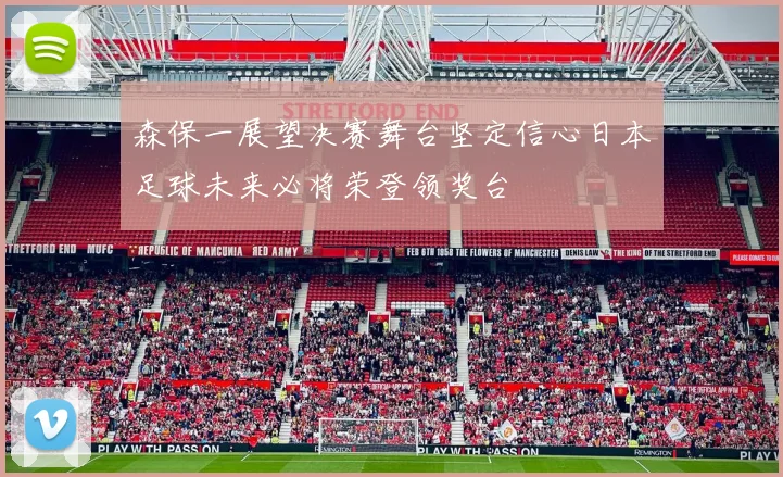 森保一展望决赛舞台坚定信心日本足球未来必将荣登领奖台