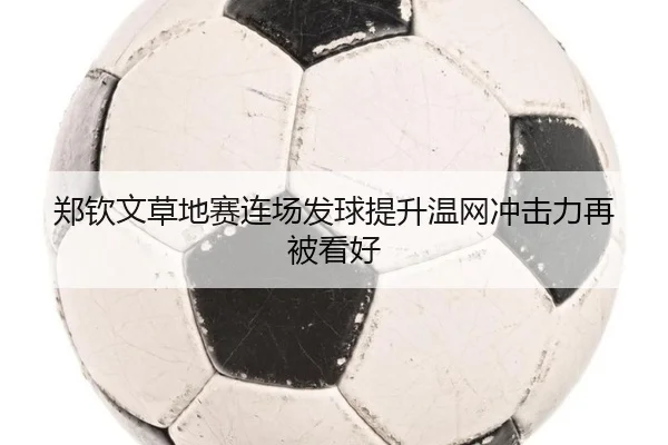 郑钦文草地赛连场发球提升温网冲击力再被看好