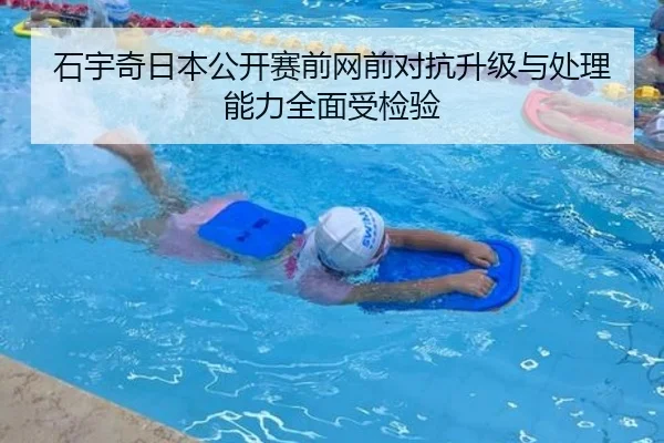 石宇奇日本公开赛前网前对抗升级与处理能力全面受检验
