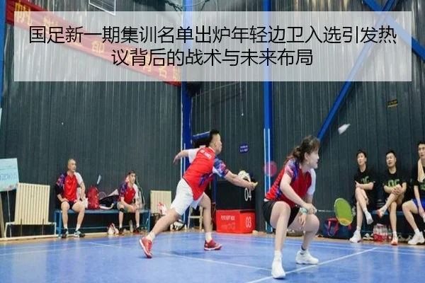 国足新一期集训名单出炉年轻边卫入选引发热议背后的战术与未来布局