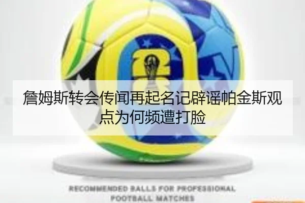 詹姆斯转会传闻再起名记辟谣帕金斯观点为何频遭打脸