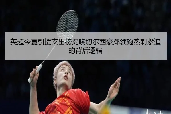 英超今夏引援支出榜揭晓切尔西豪掷领跑热刺紧追的背后逻辑