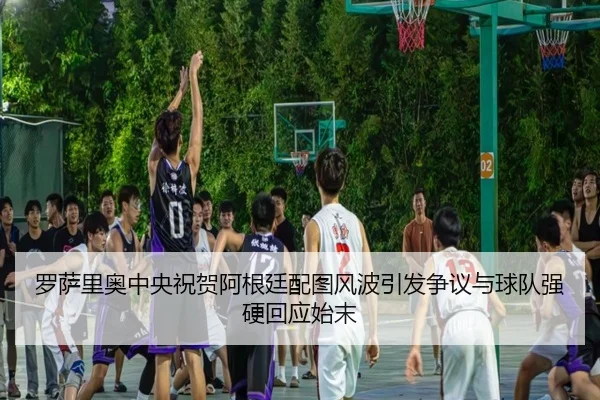 罗萨里奥中央祝贺阿根廷配图风波引发争议与球队强硬回应始末