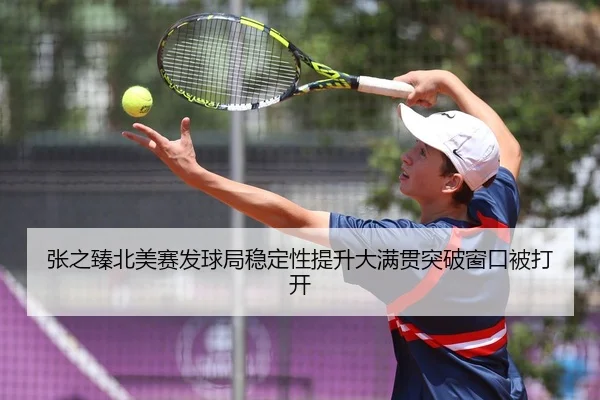 张之臻北美赛发球局稳定性提升大满贯突破窗口被打开