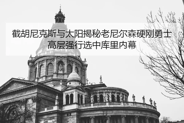 截胡尼克斯与太阳揭秘老尼尔森硬刚勇士高层强行选中库里内幕