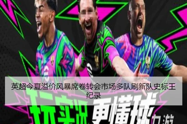 英超今夏溢价风暴席卷转会市场多队刷新队史标王纪录