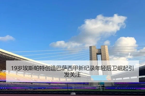 19岁埃斯帕特创造巴萨西甲新纪录年轻后卫崛起引发关注